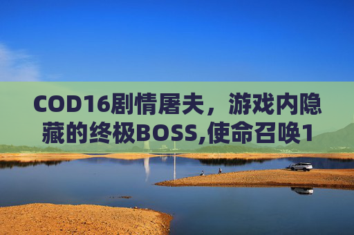 COD16剧情屠夫，游戏内隐藏的终极BOSS,使命召唤16审问屠夫
