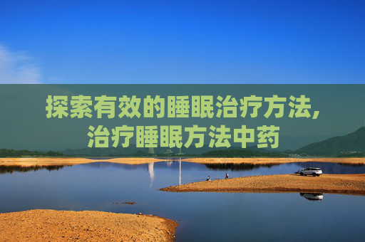 探索有效的睡眠治疗方法,治疗睡眠方法中药