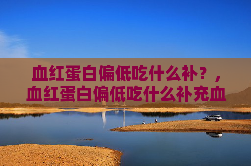 血红蛋白偏低吃什么补？,血红蛋白偏低吃什么补充血