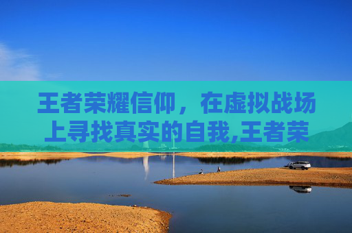 王者荣耀信仰，在虚拟战场上寻找真实的自我,王者荣耀信仰之刃