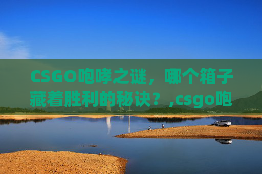 CSGO咆哮之谜，哪个箱子藏着胜利的秘诀？,csgo咆哮哪个箱子出