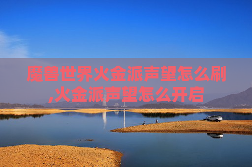 魔兽世界火金派声望怎么刷,火金派声望怎么开启