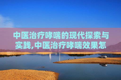 中医治疗哮喘的现代探索与实践,中医治疗哮喘效果怎么样