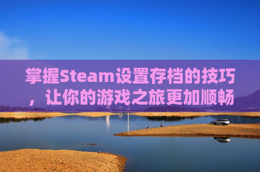 掌握Steam设置存档的技巧，让你的游戏之旅更加顺畅,steam设置存档位置