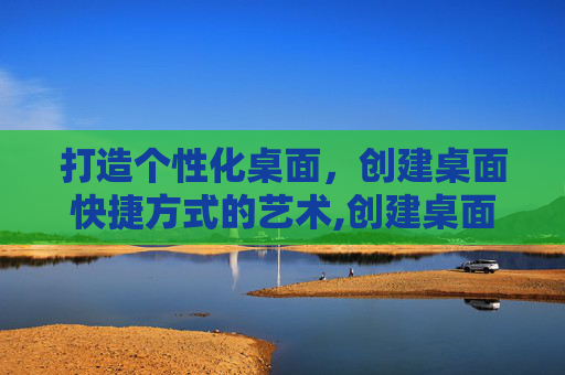 打造个性化桌面，创建桌面快捷方式的艺术,创建桌面快捷方式什么意思