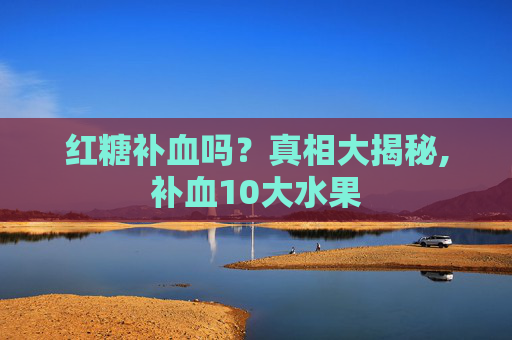 红糖补血吗？真相大揭秘,补血10大水果