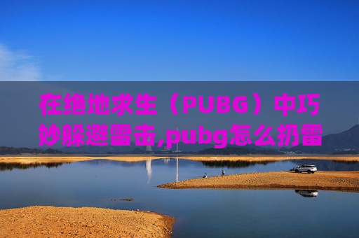 在绝地求生（PUBG）中巧妙躲避雷击,pubg怎么扔雷