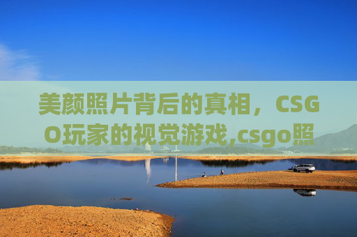 美颜照片背后的真相，CSGO玩家的视觉游戏,csgo照片高清