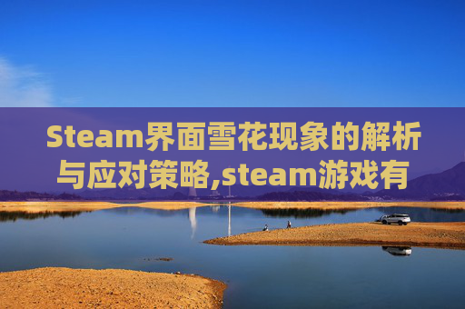 Steam界面雪花现象的解析与应对策略,steam游戏有的花屏有的没有