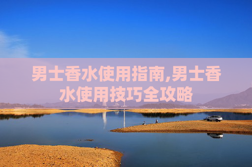 男士香水使用指南,男士香水使用技巧全攻略