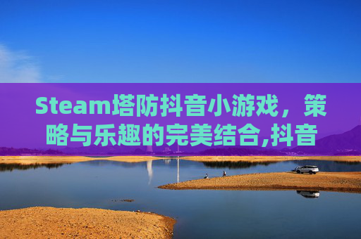 Steam塔防抖音小游戏，策略与乐趣的完美结合,抖音 塔防游戏