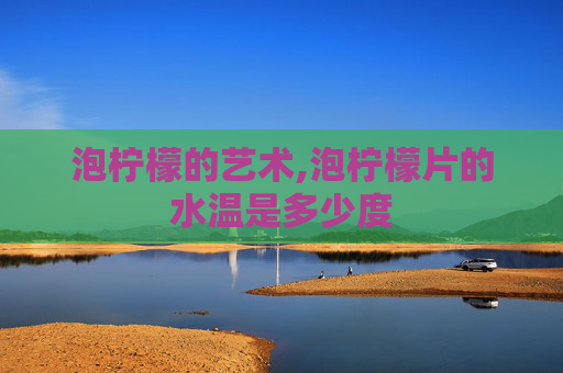 泡柠檬的艺术,泡柠檬片的水温是多少度