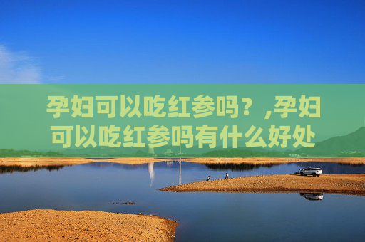 孕妇可以吃红参吗？,孕妇可以吃红参吗有什么好处