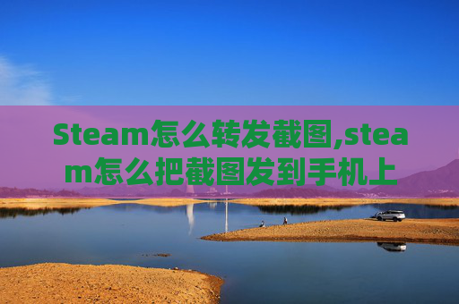 Steam怎么转发截图,steam怎么把截图发到手机上