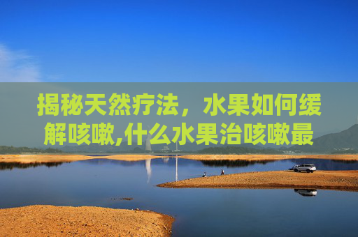 揭秘天然疗法，水果如何缓解咳嗽,什么水果治咳嗽最快最有效