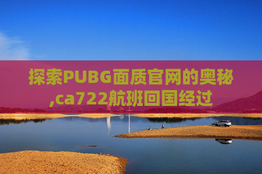 探索PUBG面质官网的奥秘,ca722航班回国经过