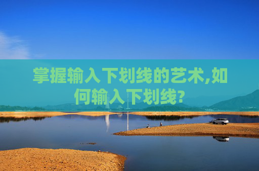 掌握输入下划线的艺术,如何输入下划线?