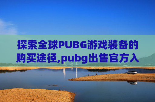探索全球PUBG游戏装备的购买途径,pubg出售官方入口