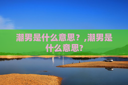 潮男是什么意思？,潮男是什么意思?