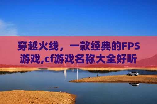 穿越火线，一款经典的FPS游戏,cf游戏名称大全好听的