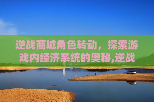 逆战商城角色转动，探索游戏内经济系统的奥秘,逆战商城角色哪个好
