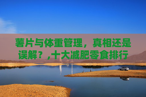 薯片与体重管理，真相还是误解？,十大减肥零食排行榜