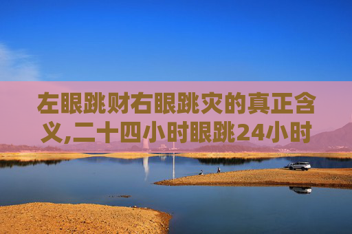 左眼跳财右眼跳灾的真正含义,二十四小时眼跳24小时右眼跳了