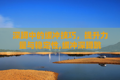 深蹲中的缓冲技巧，提升力量与稳定性,缓冲深蹲跳
