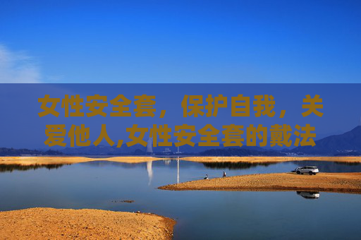 女性安全套，保护自我，关爱他人,女性安全套的戴法