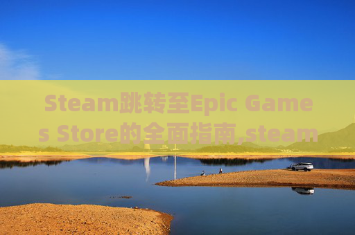 Steam跳转至Epic Games Store的全面指南,steam跳转不到支付页面