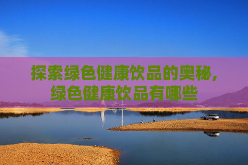 探索绿色健康饮品的奥秘,绿色健康饮品有哪些