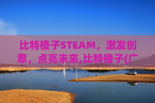 比特橙子STEAM，激发创意，点亮未来,比特橙子(广州)教育科技有限公司