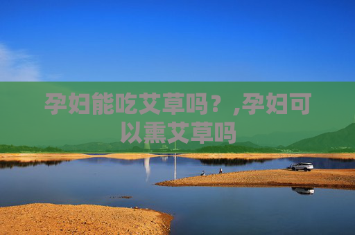 孕妇能吃艾草吗？,孕妇可以熏艾草吗