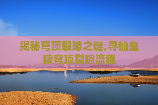 揭秘穹顶裂隙之谜,寻仙皇陵穹顶裂隙流程