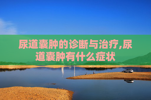 尿道囊肿的诊断与治疗,尿道囊肿有什么症状