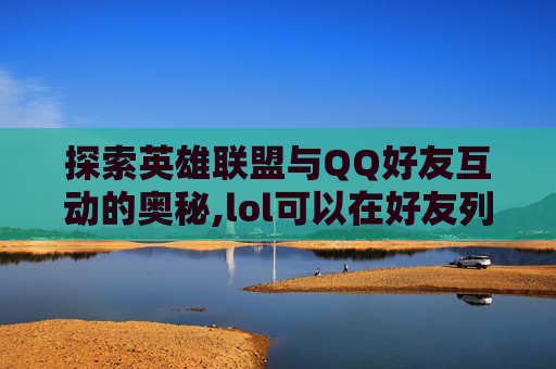 探索英雄联盟与QQ好友互动的奥秘,lol可以在好友列表拉人吗