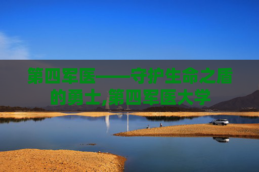第四军医——守护生命之盾的勇士,第四军医大学