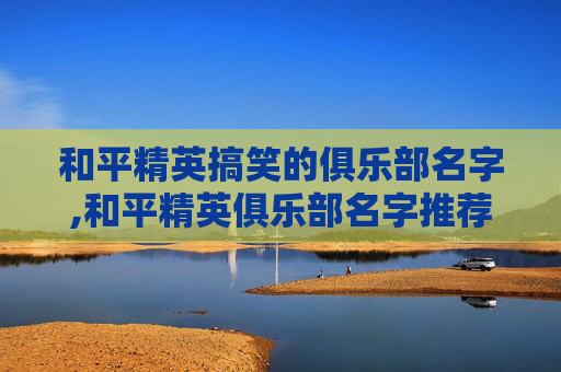 和平精英搞笑的俱乐部名字,和平精英俱乐部名字推荐
