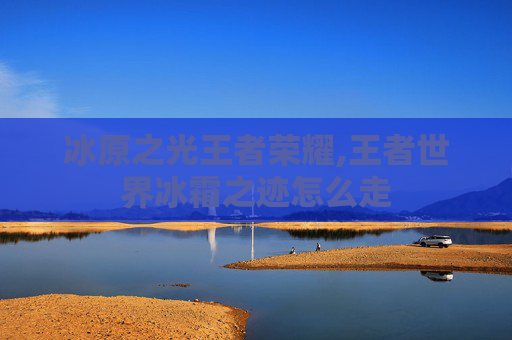 冰原之光王者荣耀,王者世界冰霜之迹怎么走