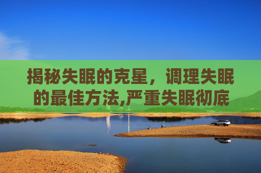 揭秘失眠的克星，调理失眠的最佳方法,严重失眠彻底自愈的七种方法