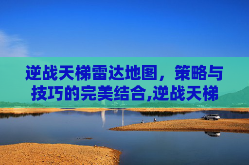 逆战天梯雷达地图，策略与技巧的完美结合,逆战天梯雷达地图在哪