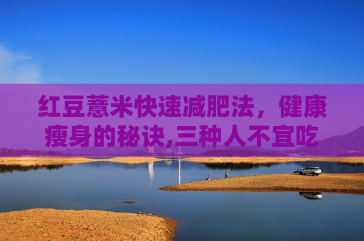 红豆薏米快速减肥法，健康瘦身的秘诀,三种人不宜吃薏米