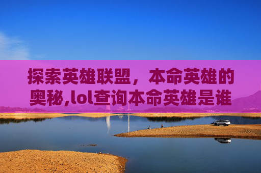 探索英雄联盟，本命英雄的奥秘,lol查询本命英雄是谁