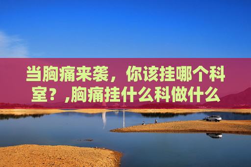 当胸痛来袭，你该挂哪个科室？,胸痛挂什么科做什么检查