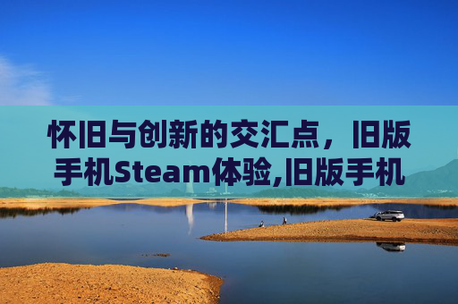 怀旧与创新的交汇点，旧版手机Steam体验,旧版手机steam下载
