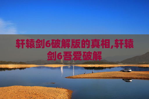 轩辕剑6破解版的真相,轩辕剑6吾爱破解