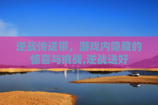 逆战传送带，游戏内隐藏的惊喜与挑战,逆战送好