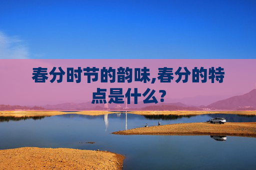 春分时节的韵味,春分的特点是什么?