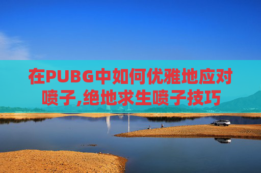 在PUBG中如何优雅地应对喷子,绝地求生喷子技巧