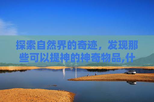 探索自然界的奇迹，发现那些可以提神的神奇物品,什么东西可以提神解困